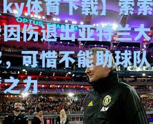 索索索因伤退出亚特兰大阵容，可惜不能助球队一臂之力