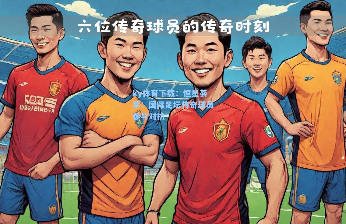 恒星荟萃：国际足坛传奇球员参与对抗