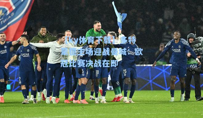 多特蒙德主场迎战曼城：欧冠比赛决战在即