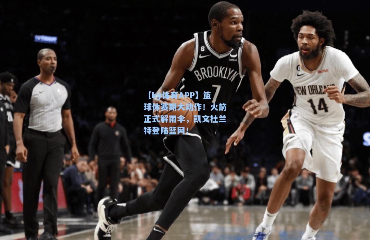 篮球休赛期大动作！火箭正式解雨伞，凯文杜兰特登陆篮网！